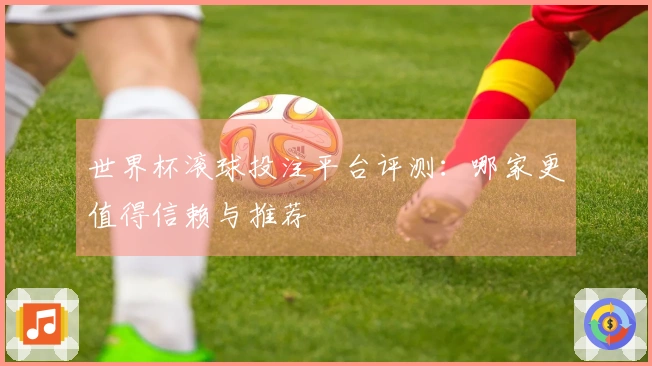 世界杯滚球投注平台评测：哪家更值得信赖与推荐