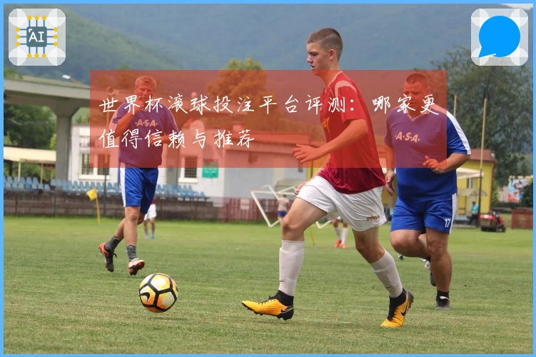 世界杯滚球投注平台评测:哪家更值得信赖与推荐