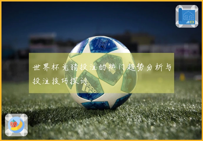 世界杯竞猜投注的热门趋势分析与投注技巧探讨