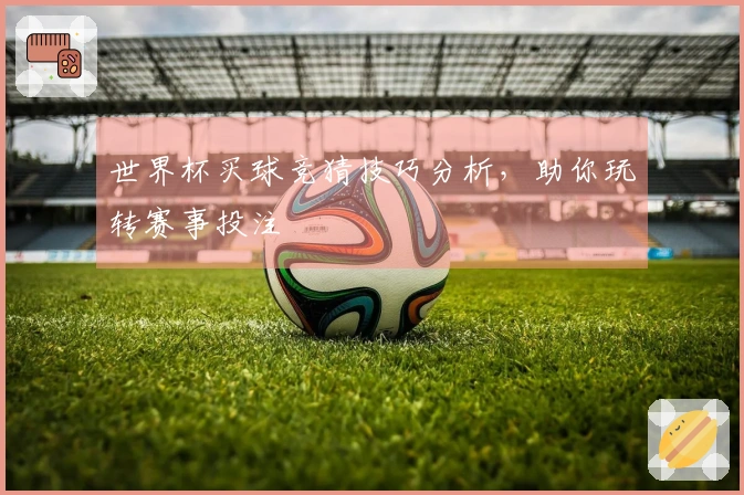 世界杯买球竞猜技巧分析，助你玩转赛事投注