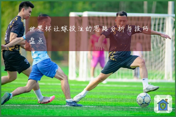 世界杯让球投注的思路分析与技巧盘点