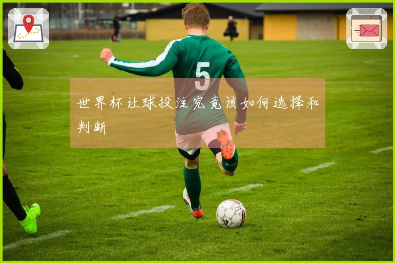 世界杯让球投注究竟该如何选择和判断