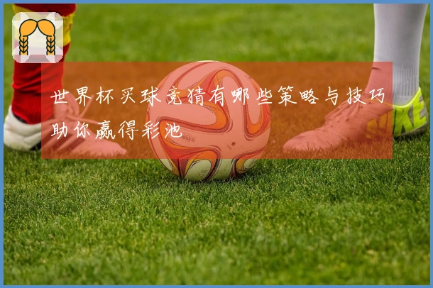 世界杯买球竞猜有哪些策略与技巧助你赢得彩池