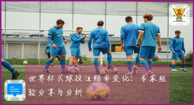 世界杯买球投注赔率变化：专家经验分享与分析