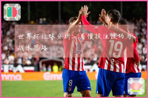 世界杯让球分析：看懂投注技巧与战术思路