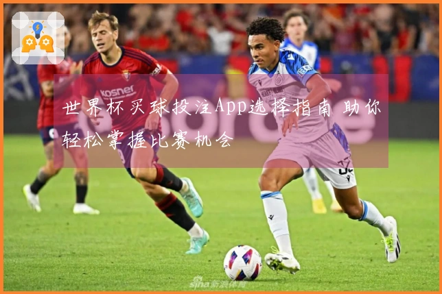 世界杯买球投注App选择指南 助你轻松掌握比赛机会