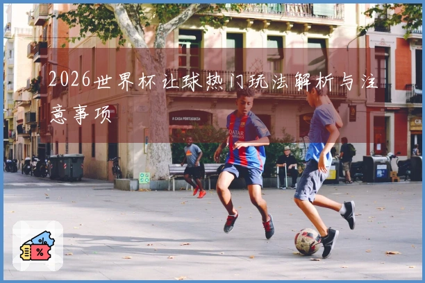 2026世界杯让球热门玩法解析与注意事项