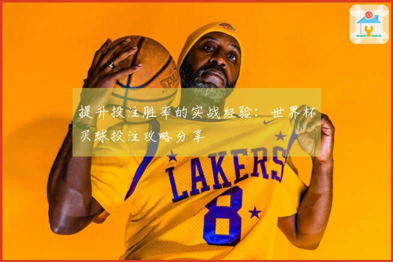 提升投注胜率的实战经验：世界杯买球投注攻略分享