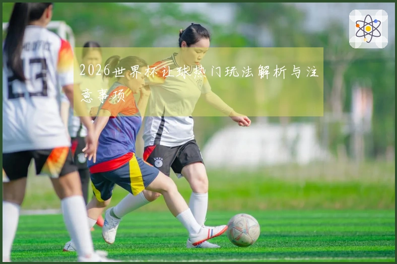 2026世界杯让球热门玩法解析与注意事项