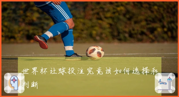 世界杯让球投注究竟该如何选择和判断